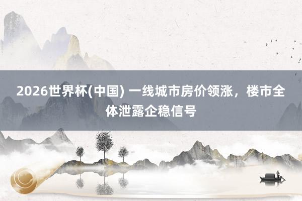 2026世界杯(中国) 一线城市房价领涨,楼市全体泄露企稳信号