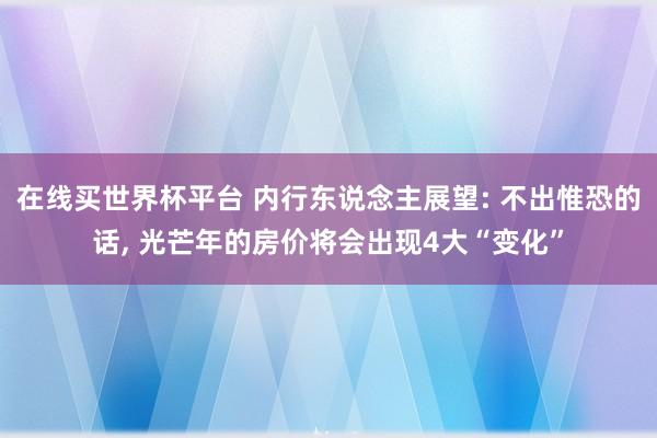 在线买世界杯平台 内行东说念主展望: 不出惟恐的话, 光芒年的房价将会出现4大“变化”