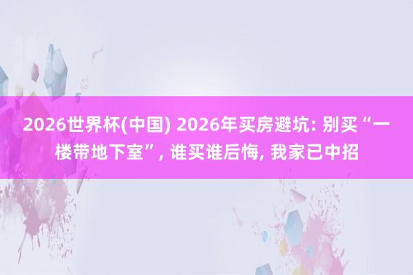 2026世界杯(中国) 2026年买房避坑: 别买“一楼带地下室”, 谁买谁后悔, 我家已中招
