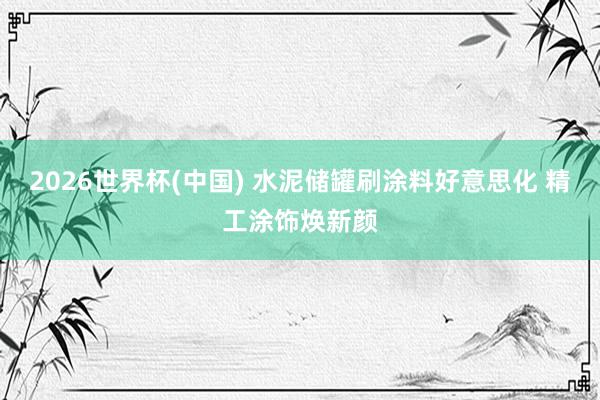 2026世界杯(中国) 水泥储罐刷涂料好意思化 精工涂饰焕新颜
