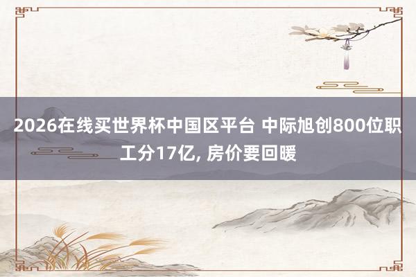 2026在线买世界杯中国区平台 中际旭创800位职工分17亿, 房价要回暖