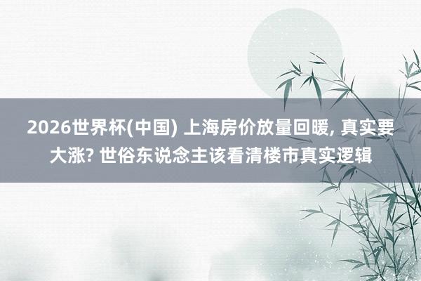 2026世界杯(中国) 上海房价放量回暖, 真实要大涨? 世俗东说念主该看清楼市真实逻辑