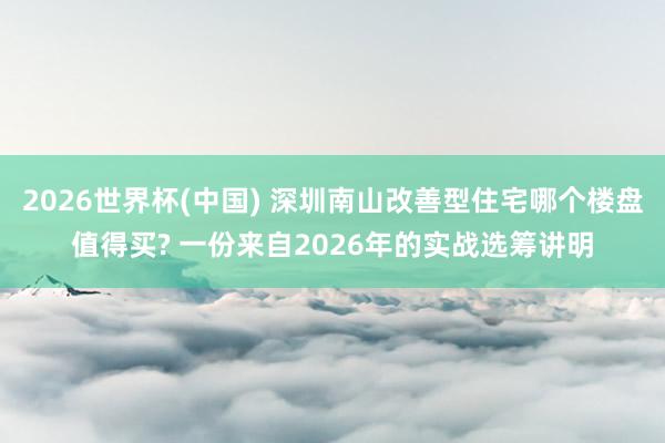 2026世界杯(中国) 深圳南山改善型住宅哪个楼盘值得买? 一份来自2026年的实战选筹讲明