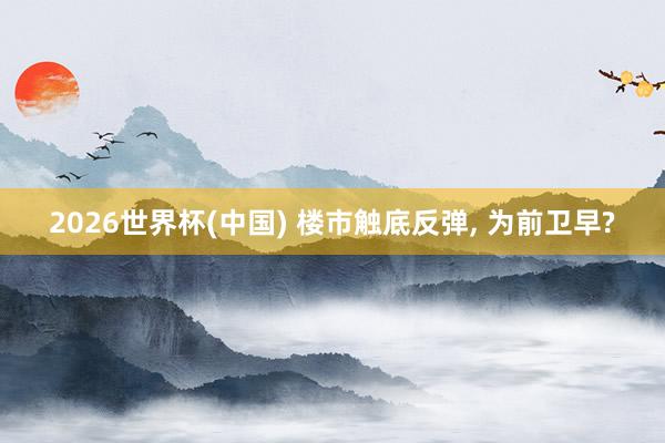 2026世界杯(中国) 楼市触底反弹， 为前卫早?