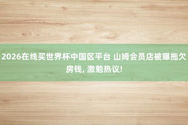 2026在线买世界杯中国区平台 山姆会员店被曝拖欠房钱, 激勉热议!