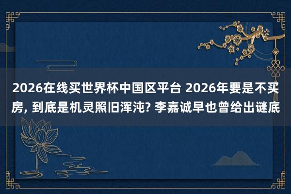 2026在线买世界杯中国区平台 2026年要是不买房, 到底是机灵照旧浑沌? 李嘉诚早也曾给出谜底