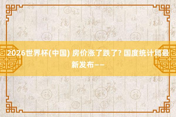 2026世界杯(中国) 房价涨了跌了? 国度统计局最新发布——