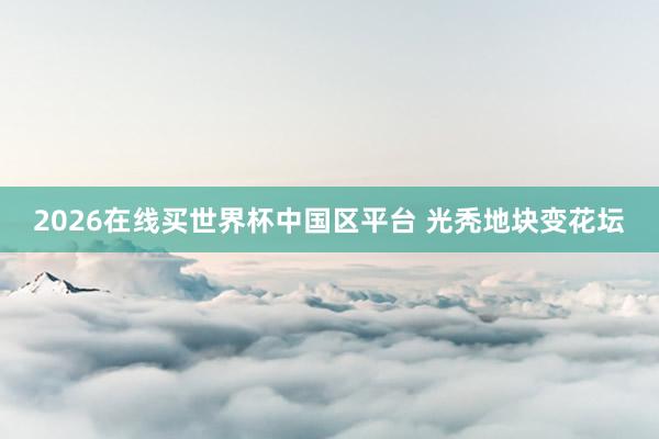 2026在线买世界杯中国区平台 光秃地块变花坛
