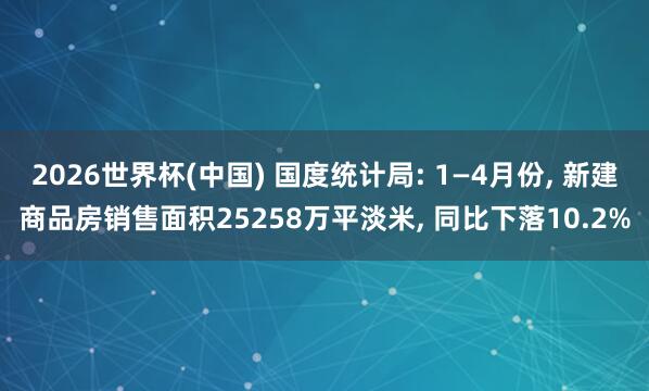 2026世界杯(中国) 国度统计局: 1—4月份， 新建商品房销售面积25258万平淡米， 同比下落10.2%