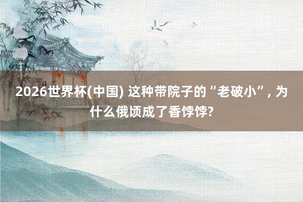 2026世界杯(中国) 这种带院子的“老破小”, 为什么俄顷成了香饽饽?