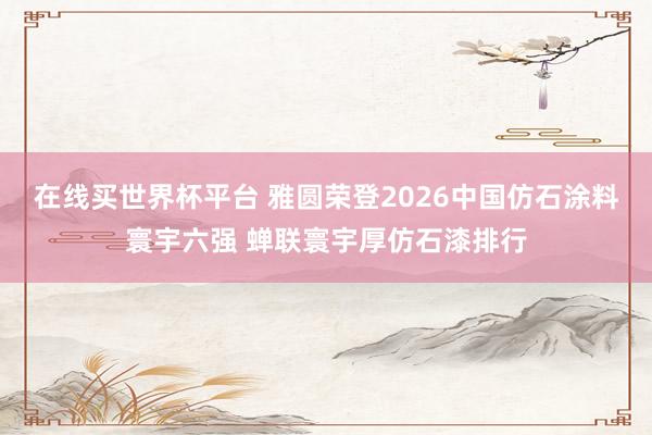 在线买世界杯平台 雅圆荣登2026中国仿石涂料寰宇六强 蝉联寰宇厚仿石漆排行