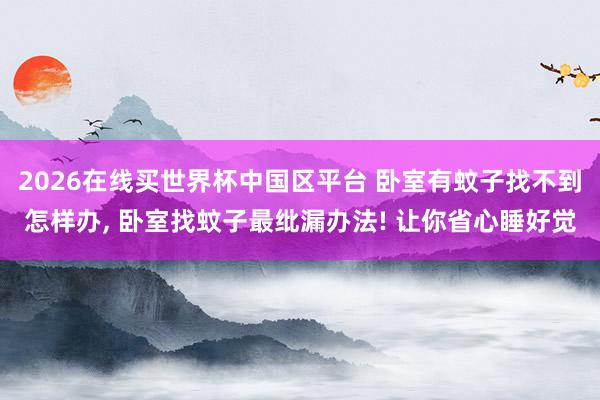 2026在线买世界杯中国区平台 卧室有蚊子找不到怎样办, 卧室找蚊子最纰漏办法! 让你省心睡好觉
