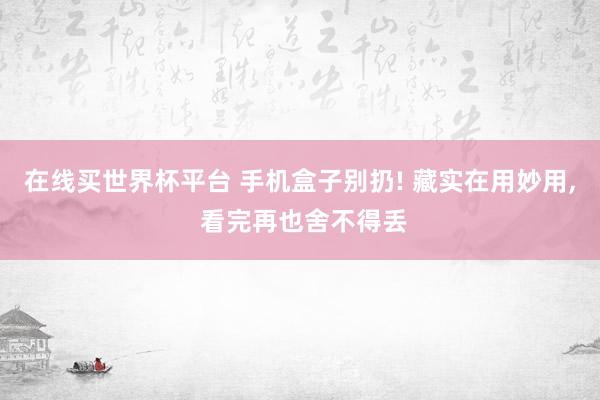 在线买世界杯平台 手机盒子别扔! 藏实在用妙用， 看完再也舍不得丢