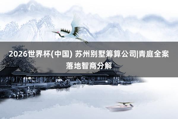 2026世界杯(中国) 苏州别墅筹算公司|青庭全案落地智商分解
