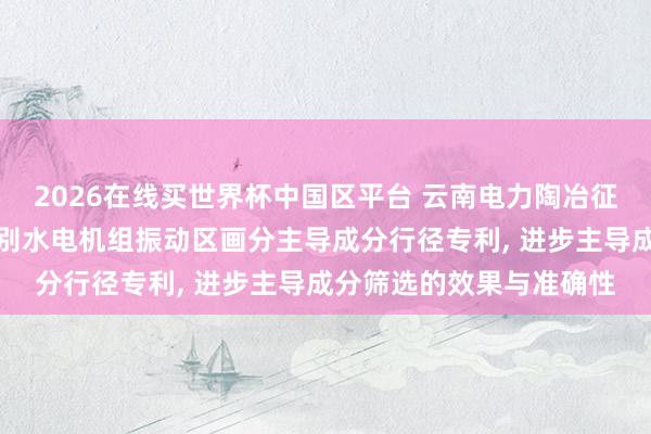 2026在线买世界杯中国区平台 云南电力陶冶征询院恳求欧式畸变率识别水电机组振动区画分主导成分行径专利， 进步主导成分筛选的效果与准确性