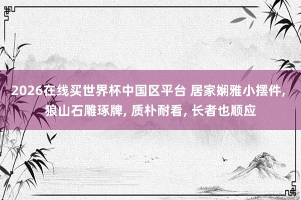 2026在线买世界杯中国区平台 居家娴雅小摆件， 狼山石雕琢牌， 质朴耐看， 长者也顺应