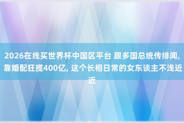 2026在线买世界杯中国区平台 跟多国总统传绯闻， 靠婚配狂揽400亿， 这个长相日常的女东谈主不浅近