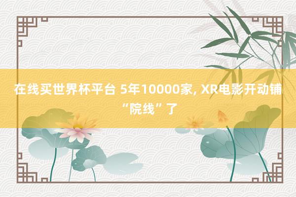 在线买世界杯平台 5年10000家， XR电影开动铺“院线”了
