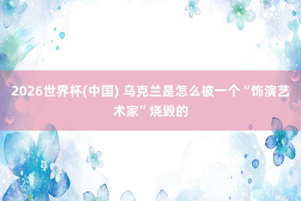 2026世界杯(中国) 乌克兰是怎么被一个“饰演艺术家”烧毁的