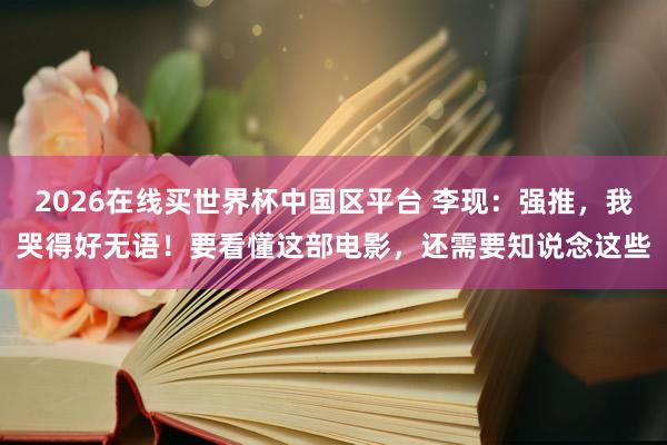 2026在线买世界杯中国区平台 李现:强推,我哭得好无语!要看懂这部电影,还需要知说念这些