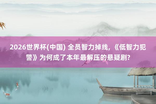 2026世界杯(中国) 全员智力掉线, 《低智力犯警》为何成了本年最解压的悬疑剧?