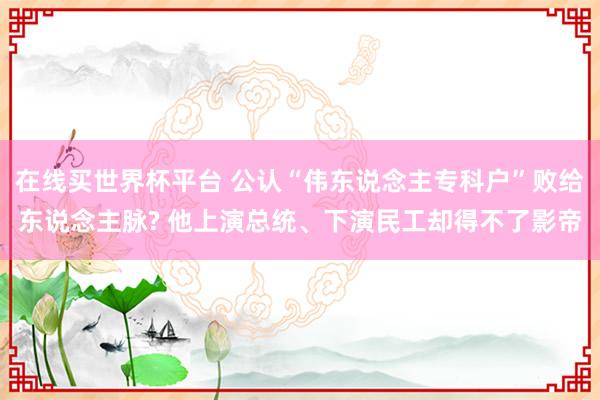 在线买世界杯平台 公认“伟东说念主专科户”败给东说念主脉? 他上演总统、下演民工却得不了影帝