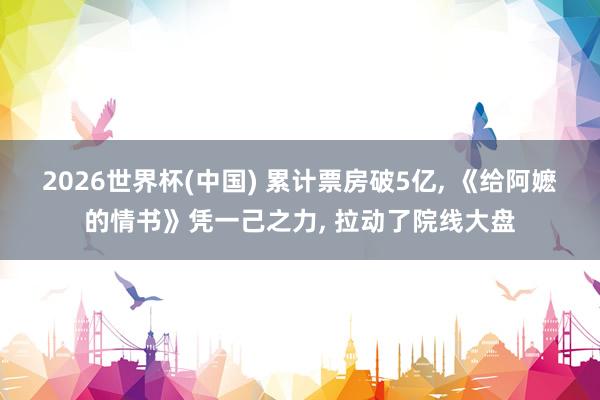 2026世界杯(中国) 累计票房破5亿， 《给阿嬷的情书》凭一己之力， 拉动了院线大盘