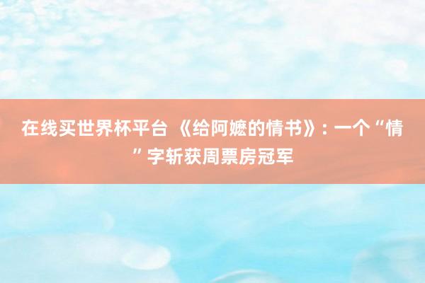 在线买世界杯平台 《给阿嬷的情书》: 一个“情”字斩获周票房冠军