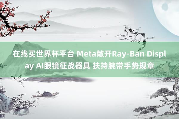 在线买世界杯平台 Meta敞开Ray-Ban Display AI眼镜征战器具 扶持腕带手势规章