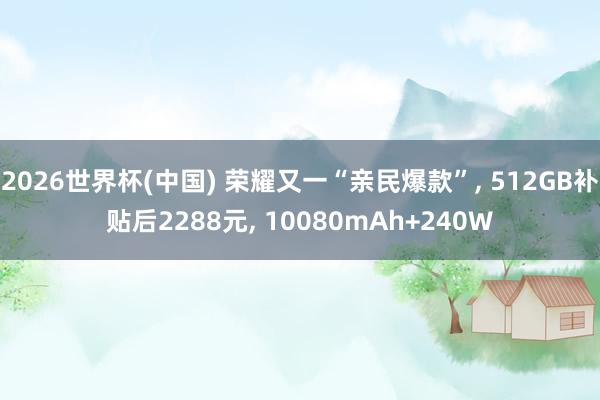 2026世界杯(中国) 荣耀又一“亲民爆款”, 512GB补贴后2288元, 10080mAh+240W