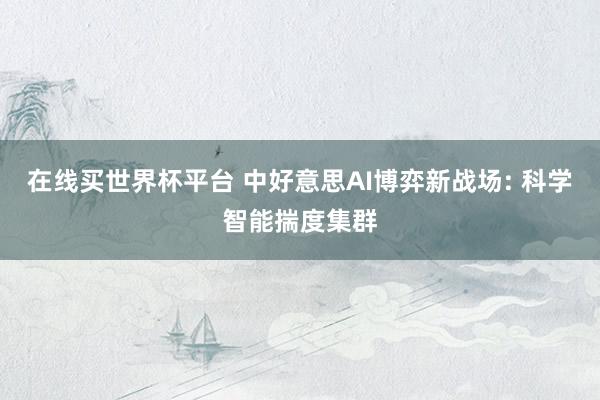在线买世界杯平台 中好意思AI博弈新战场: 科学智能揣度集群