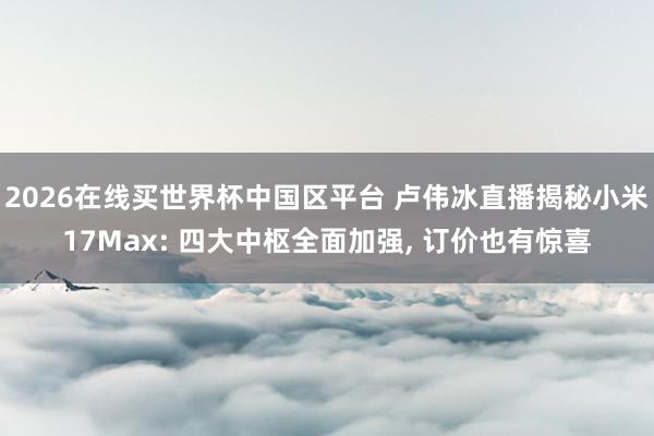 2026在线买世界杯中国区平台 卢伟冰直播揭秘小米17Max: 四大中枢全面加强, 订价也有惊喜