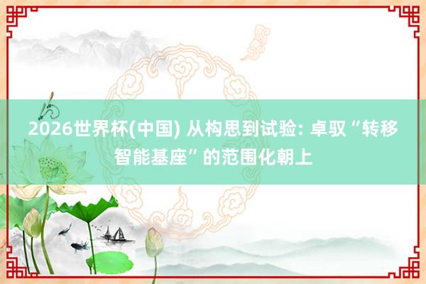 2026世界杯(中国) 从构思到试验: 卓驭“转移智能基座”的范围化朝上