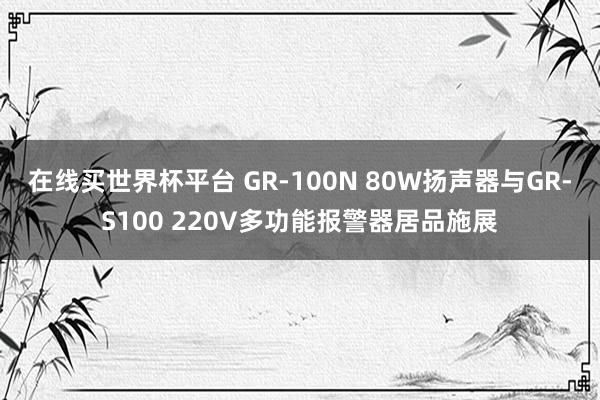 在线买世界杯平台 GR-100N 80W扬声器与GR-S100 220V多功能报警器居品施展