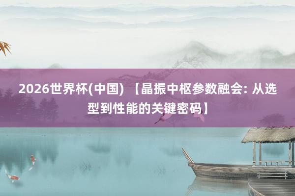 2026世界杯(中国) 【晶振中枢参数融会: 从选型到性能的关键密码】