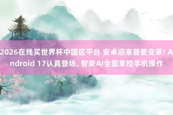2026在线买世界杯中国区平台 安卓迎来首要变革! Android 17认真登场, 智能AI全面掌控手机操作