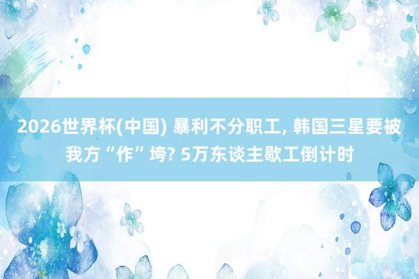 2026世界杯(中国) 暴利不分职工, 韩国三星要被我方“作”垮? 5万东谈主歇工倒计时