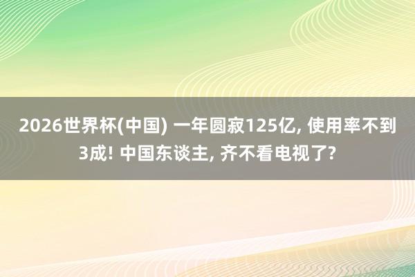 2026世界杯(中国) 一年圆寂125亿, 使用率不到3成! 中国东谈主, 齐不看电视了?