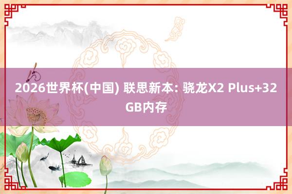 2026世界杯(中国) 联思新本: 骁龙X2 Plus+32GB内存