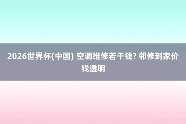 2026世界杯(中国) 空调维修若干钱? 邻修到家价钱透明