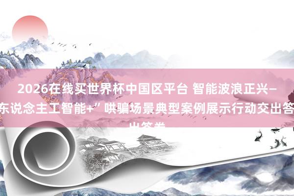 2026在线买世界杯中国区平台 智能波浪正兴—“东说念主工智能+”哄骗场景典型案例展示行动交出答卷