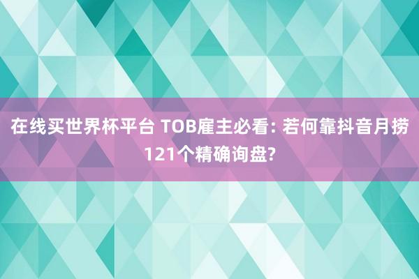 在线买世界杯平台 TOB雇主必看: 若何靠抖音月捞121个精确询盘?