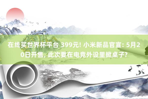 在线买世界杯平台 399元! 小米新品官宣: 5月20日开售, 此次要在电竞外设里掀桌子?