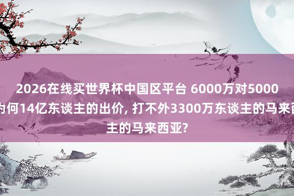 2026在线买世界杯中国区平台 6000万对5000万: 为何14亿东谈主的出价, 打不外3300万东谈主的马来西亚?