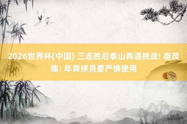 2026世界杯(中国) 三连胜后泰山再遇挑战! 宿茂臻: 年青球员要严慎使用