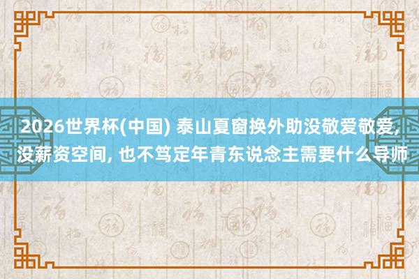 2026世界杯(中国) 泰山夏窗换外助没敬爱敬爱, 没薪资空间, 也不笃定年青东说念主需要什么导师