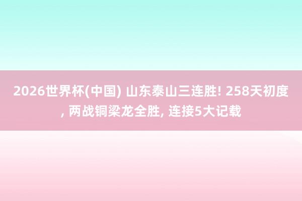2026世界杯(中国) 山东泰山三连胜! 258天初度, 两战铜梁龙全胜, 连接5大记载