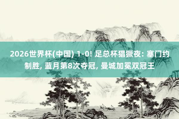 2026世界杯(中国) 1-0! 足总杯猖獗夜: 塞门约制胜, 蓝月第8次夺冠, 曼城加冕双冠王