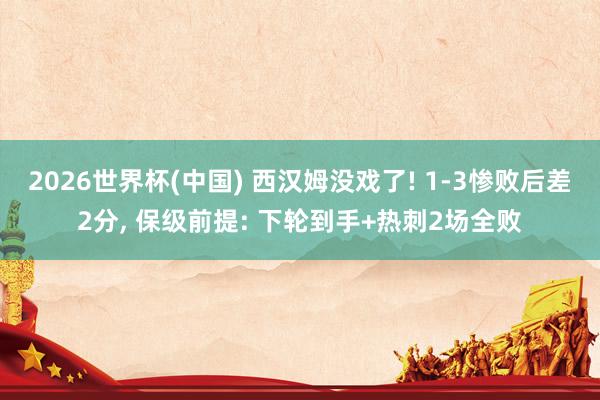 2026世界杯(中国) 西汉姆没戏了! 1-3惨败后差2分, 保级前提: 下轮到手+热刺2场全败