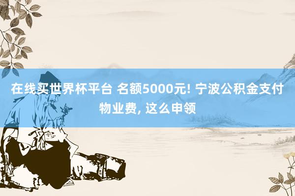 在线买世界杯平台 名额5000元! 宁波公积金支付物业费, 这么申领